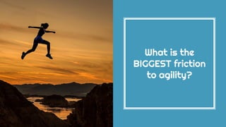 What is the
BIGGEST friction
to agility?
 