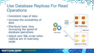 Use Database Replicas For Read
Operations
• Consistent copy of data


• Increase the availability of
data


• Distribute load, thus
increasing the speed of
database operations


• Adjust your SQL script when
replicas are in read-only
mode
Peer Publishers
Replicas for Read
Service API
Create


Update


Delete
Read
Replication
 