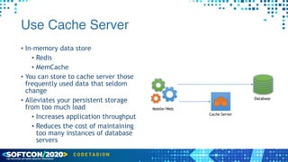 Use Cache Server
• In-memory data store


• Redis


• MemCache


• You can store to cache server those
frequently used data that seldom
change


• Alleviates your persistent storage
from too much load


• Increases application throughput


• Reduces the cost of maintaining
too many instances of database
servers
Mobile/Web
Database
Cache Server
 