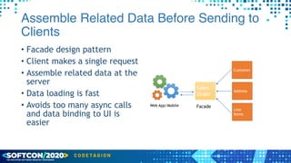 Assemble Related Data Before Sending to
Clients
• Facade design pattern


• Client makes a single request


• Assemble related data at the
server


• Data loading is fast


• Avoids too many async calls
and data binding to UI is
easier
Sales
Order
Facade
Customer
Address
Line
Items
Web App/Mobile
 