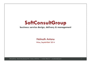 SoftConsultGroup 
business service design, delivery & management SoftConsultGroup 
serious about software 
SoftConsultGroup 
business service design, delivery & management 
Helmuth Antonu 
Wien, September 2014 
SoftConsultGroup - Helmuth Antonu, Rennweg 97-99 / T-Center, A-1030 Wien * T +43 (0)1 798 04 46 * www.softconsultgroup.com 1 
 