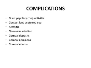 COMPLICATIONS
• Giant papillary conjunctivitis
• Contact lens acute red eye
• Keratitis
• Neovascularization
• Corneal deposits
• Corneal abrasions
• Corneal edema
 