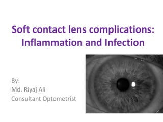 Soft contact lens complications:
Inflammation and Infection
By:
Md. Riyaj Ali
Consultant Optometrist
 