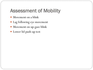 Assessment of Mobility
 Movement on a blink
 Lag following eye movement
 Movement on up-gaze blink
 Lower lid push-up test
 