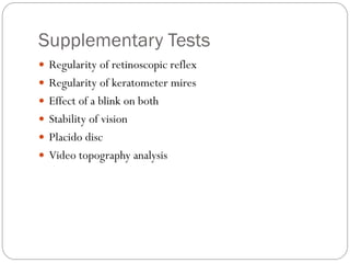 Supplementary Tests
 Regularity of retinoscopic reflex
 Regularity of keratometer mires
 Effect of a blink on both
 Stability of vision
 Placido disc
 Video topography analysis
 