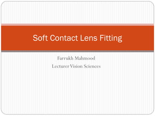 Farrukh Mahmood
LecturerVision Sciences
Soft Contact Lens Fitting
 
