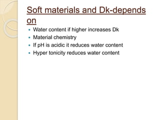 Soft materials and Dk-depends
on
 Water content if higher increases Dk
 Material chemistry
 If pH is acidic it reduces water content
 Hyper tonicity reduces water content
 