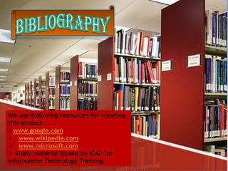 We use following resources for creating
this project.
www.google.com
 www.wikipedia.com
 www.microsoft.com
 Study material issued by ICAI for
Information Technology Training.
 