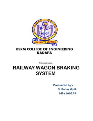 Presented by:-
S. Salim Malik
149Y1A03A9
KSRM COLLEGE OF ENGINEERING
KADAPA
Presentation on
RAILWAY WAGON BRAKING
SYSTEM
 