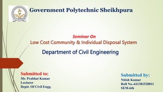 Government Polytechnic Sheikhpura
Seminar On
Low Cost Community & Individual Disposal System
Department of Civil Engineering
Submitted to:
Mr. Prabhat Kumar
Lecturer
Deptt. Of Civil Engg.
Submitted by:
Nitish Kumar
Roll No.-611381520011
SEM-6th
 