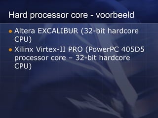 Hard processor core - voorbeeld
 Altera EXCALIBUR (32-bit hardcore
CPU)
 Xilinx Virtex-II PRO (PowerPC 405D5
processor core – 32-bit hardcore
CPU)
 
