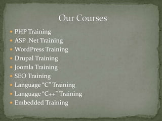  PHP Training

 ASP .Net Training
 WordPress Training
 Drupal Training
 Joomla Training
 SEO Training
 Language “C” Training
 Language “C++” Training
 Embedded Training

 