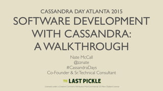 CASSANDRA DAY ATLANTA 2015
SOFTWARE DEVELOPMENT
WITH CASSANDRA:
A WALKTHROUGH
Nate McCall
@zznate
#CassandraDays
Co-Founder & Sr.Technical Consultant
Licensed under a Creative Commons Attribution-NonCommercial 3.0 New Zealand License
 