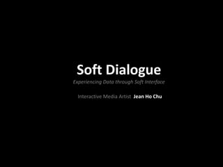 Soft Dialogue
Experiencing Data through Soft Interface

  Interactive Media Artist Jean Ho Chu
 
