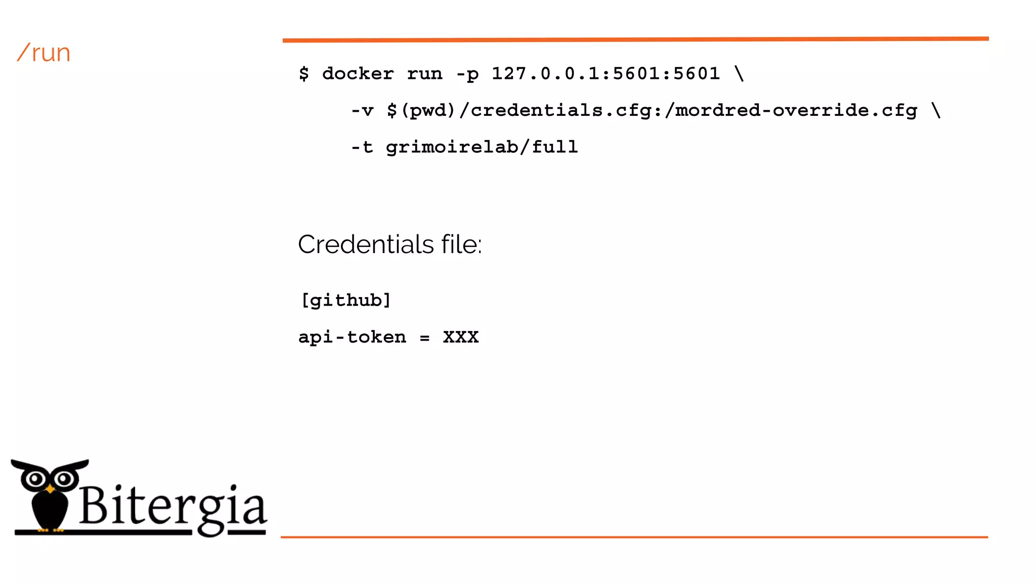 /run
$ docker run -p 127.0.0.1:5601:5601 
-v $(pwd)/credentials.cfg:/mordred-override.cfg 
-t grimoirelab/full
Credentials file:
[github]
api-token = XXX
 