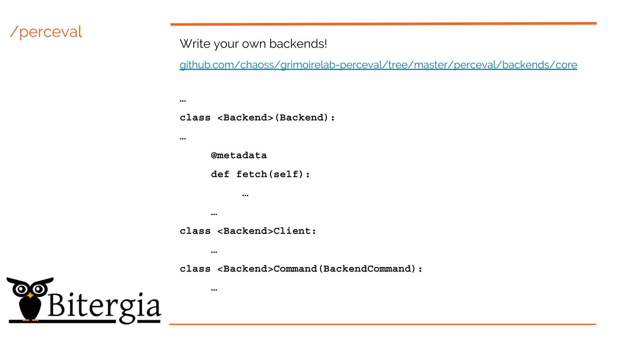 /perceval
Write your own backends!
github.com/chaoss/grimoirelab-perceval/tree/master/perceval/backends/core
…
class <Backend>(Backend):
…
@metadata
def fetch(self):
…
…
class <Backend>Client:
…
class <Backend>Command(BackendCommand):
…
 