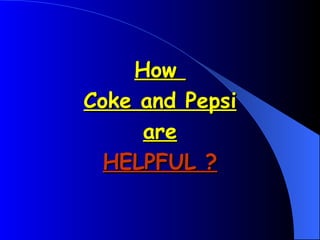 How
Coke and Pepsi
     are
  HELPFUL ?
 