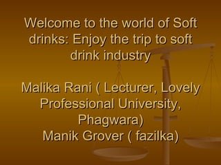 Welcome to the world of Soft drinks: Enjoy the trip to soft drink industry Malika Rani ( Lecturer, Lovely Professional University, Phagwara) Manik Grover ( fazilka) 