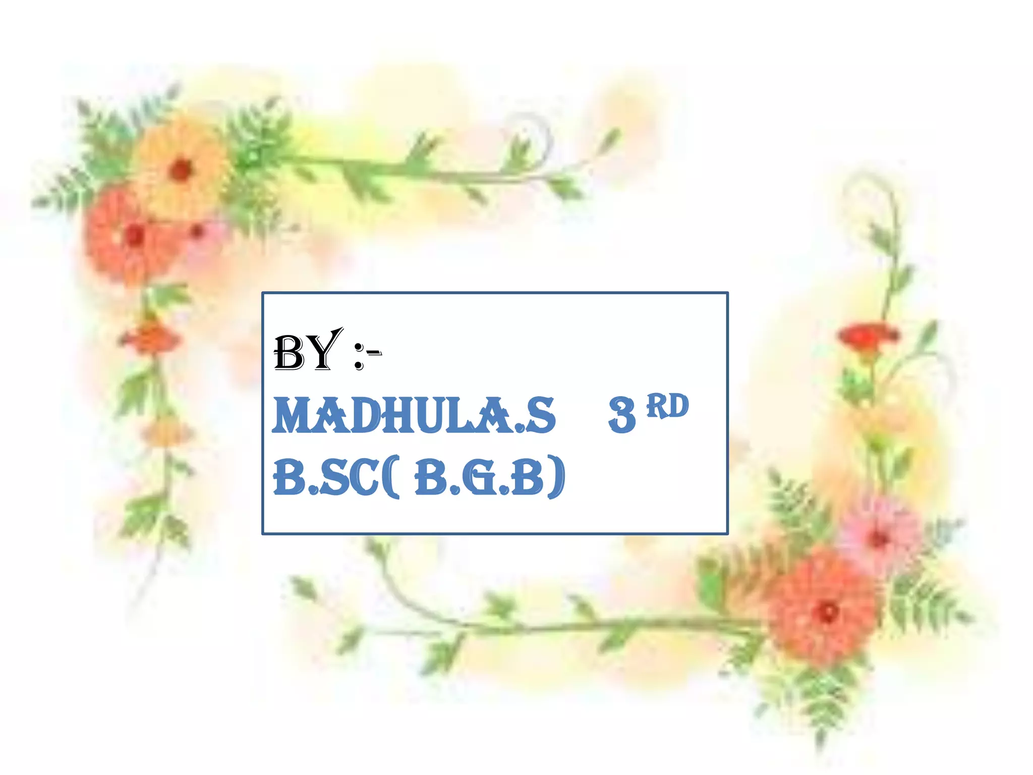 By :MADHULA.S 3 RD
b.Sc( B.G.B)

 