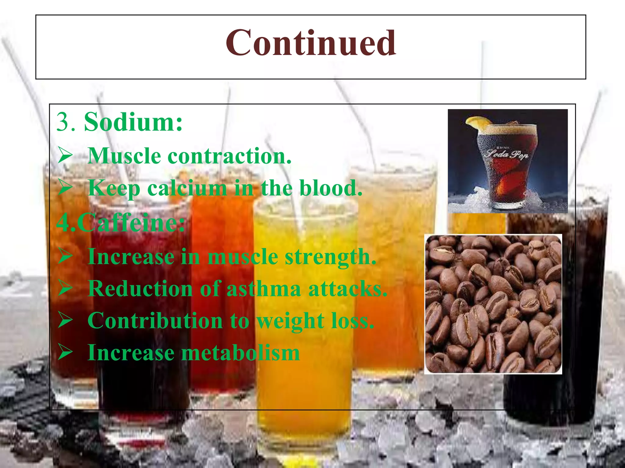 Continued
3. Sodium:
 Muscle contraction.
 Keep calcium in the blood.

4.Caffeine:





Increase in muscle strength.
Reduction of asthma attacks.
Contribution to weight loss.
Increase metabolism

 