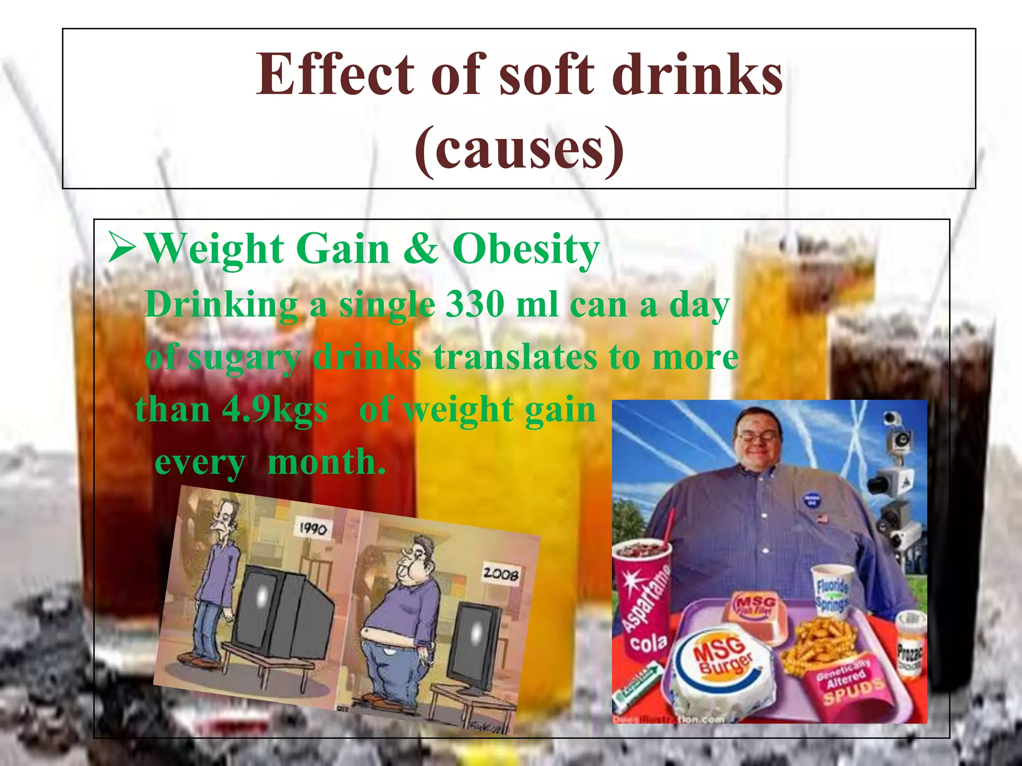 Effect of soft drinks
(causes)
Weight Gain & Obesity
Drinking a single 330 ml can a day
of sugary drinks translates to more
than 4.9kgs of weight gain
every month.

 