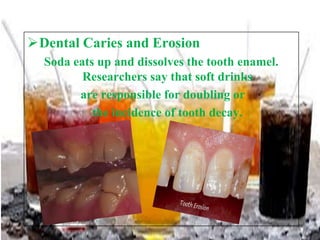 Dental Caries and Erosion
Soda eats up and dissolves the tooth enamel.
Researchers say that soft drinks
are responsible for doubling or
the incidence of tooth decay.

 