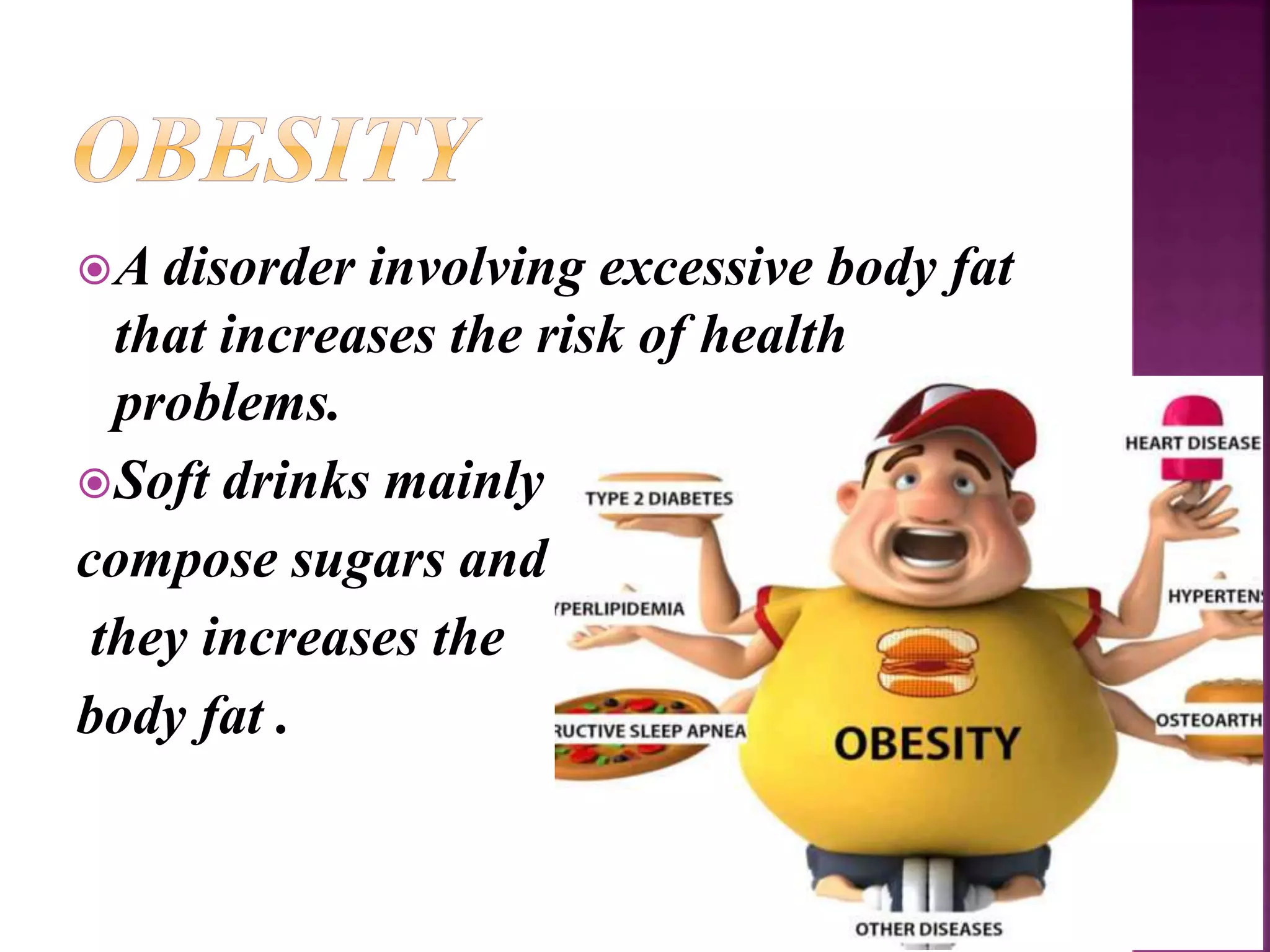 A disorder involving excessive body fat
that increases the risk of health
problems.
Soft drinks mainly
compose sugars and
they increases the
body fat .
 