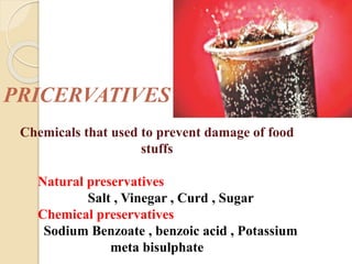 PRICERVATIVES
Chemicals that used to prevent damage of food
stuffs
Natural preservatives
Salt , Vinegar , Curd , Sugar
Chemical preservatives
Sodium Benzoate , benzoic acid , Potassium
meta bisulphate
 