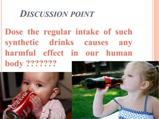 DISCUSSION POINT
Dose the regular intake of such
synthetic drinks causes any
harmful effect in our human
body ???????
 
