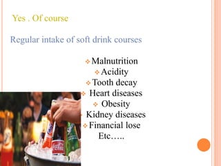 Yes . Of course
Regular intake of soft drink courses
Malnutrition
Acidity
Tooth decay
 Heart diseases
 Obesity
 Kidney diseases
Financial lose
Etc…..
 