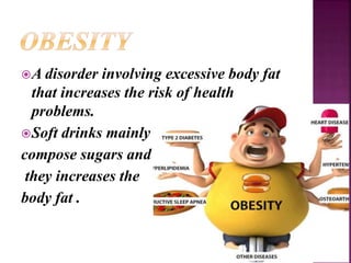 A disorder involving excessive body fat
that increases the risk of health
problems.
Soft drinks mainly
compose sugars and
they increases the
body fat .
 