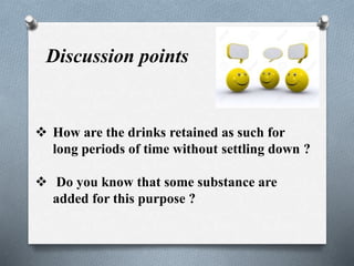 Discussion points
 How are the drinks retained as such for
long periods of time without settling down ?
 Do you know that some substance are
added for this purpose ?
 