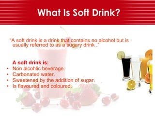 What Is Soft Drink? <ul><li>“ A soft drink is a drink that contains no alcohol but is usually referred to as a sugary drin...