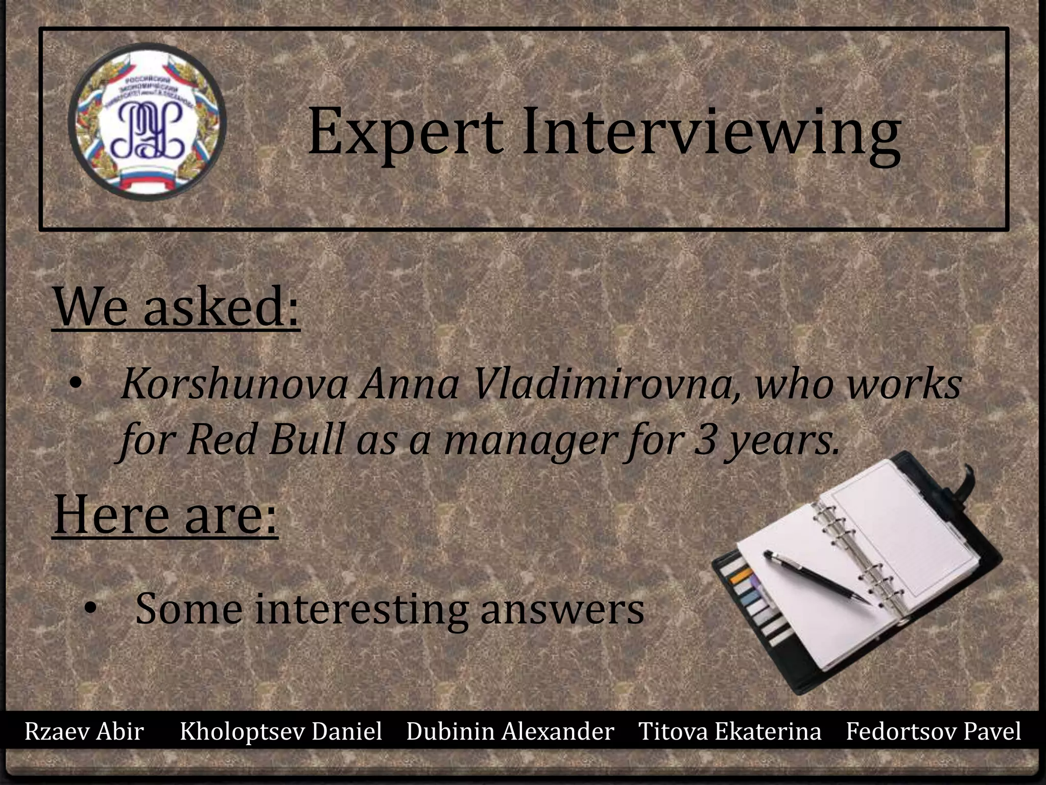 Rzaev Abir Kholoptsev Daniel Dubinin Alexander Titova Ekaterina Fedortsov Pavel
Expert Interviewing
We asked:
• Korshunova Anna Vladimirovna, who works
for Red Bull as a manager for 3 years.
Here are:
• Some interesting answers
 