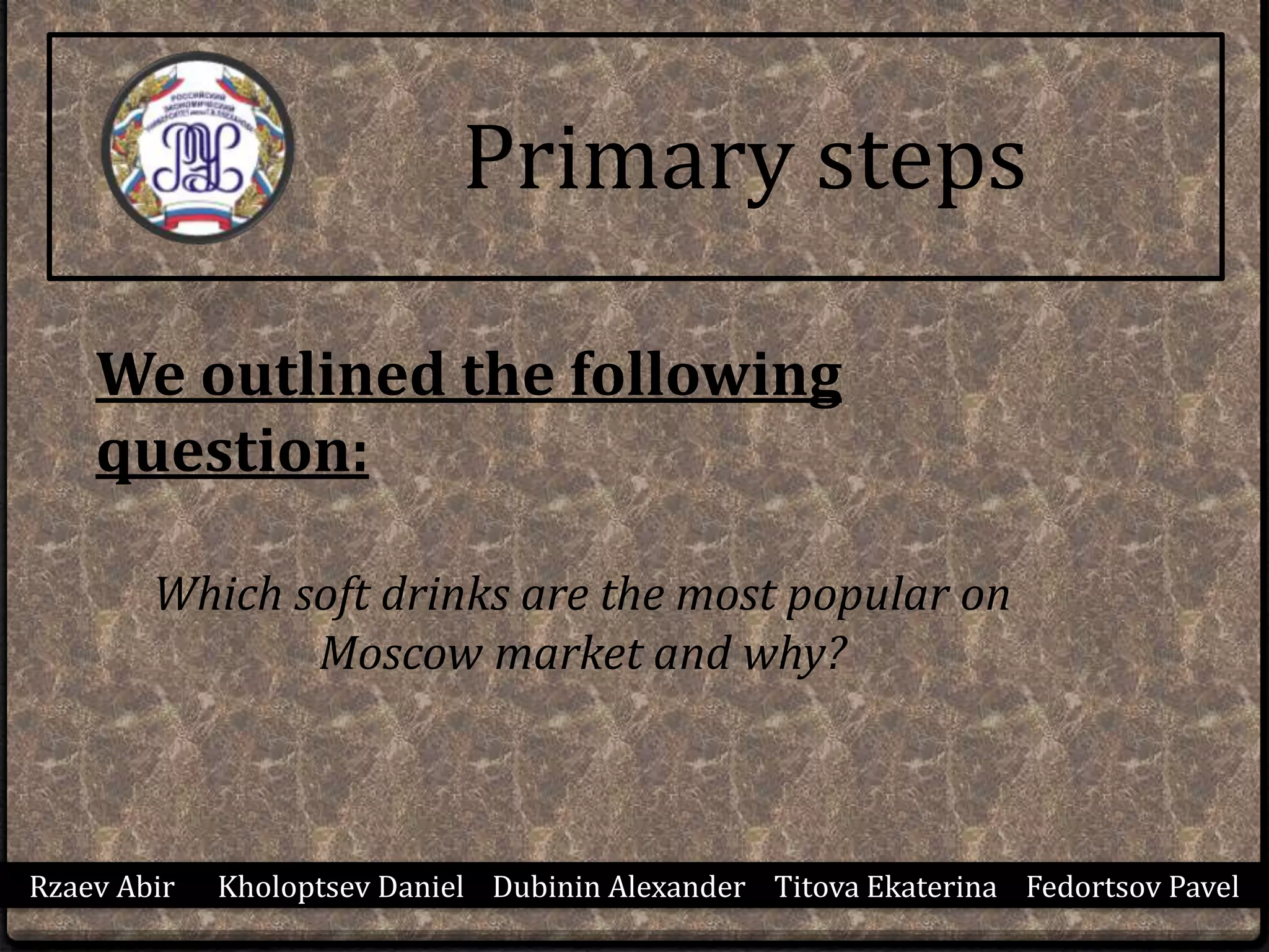 We outlined the following
question:
Which soft drinks are the most popular on
Moscow market and why?
Primary steps
Rzaev Abir Kholoptsev Daniel Dubinin Alexander Titova Ekaterina Fedortsov Pavel
 