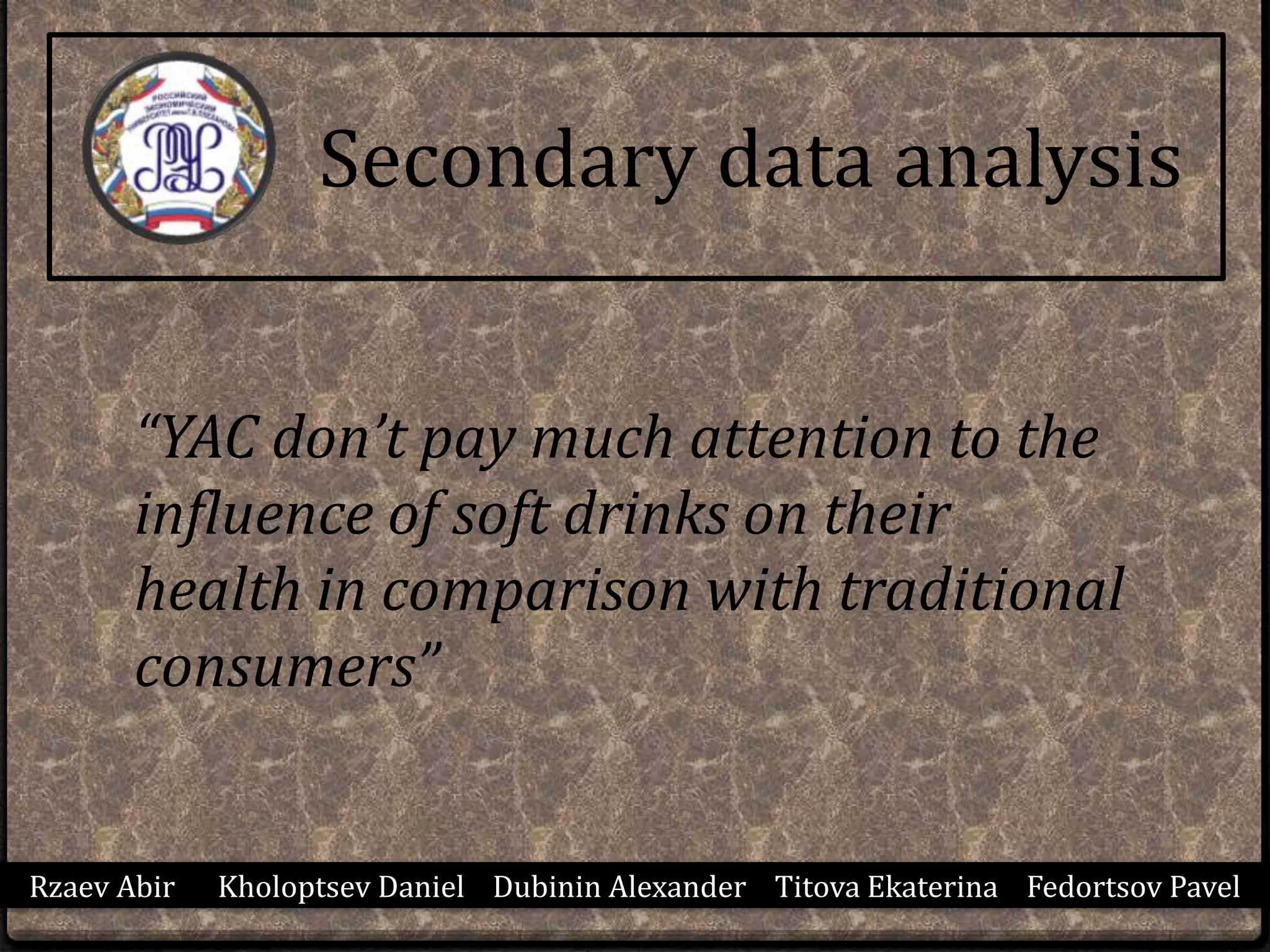 Rzaev Abir Kholoptsev Daniel Dubinin Alexander Titova Ekaterina Fedortsov Pavel
Secondary data analysis
“YAC don’t pay much attention to the
influence of soft drinks on their
health in comparison with traditional
consumers”
 
