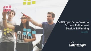 Abril/2018
SoftDrops: Cerimônias do
Scrum - Refinement
Session & Planning
 