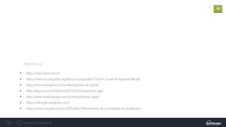 10
Documento confidencial
Referências
▪ https://www.dicio.com.br
▪ https://www.scrumguides.org/docs/scrumguide/v1/Scrum-Guide-Portuguese-BR.pdf
▪ http://emersonzuliani.com.br/retrospectiva-da-sprint/
▪ http://blog.myscrumhalf.com/2013/12/retrospectiva-agil/
▪ http://www.annelisegripp.com.br/retrospectivas-ageis/
▪ https://retroagil.wordpress.com/
▪ https://www.concrete.com.br/2015/04/27/ferramentas-de-priorizacao-de-problemas/
 