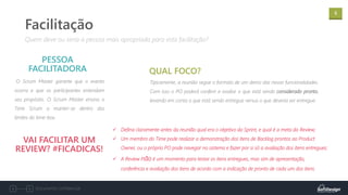 5
Documento confidencial
O Scrum Master garante que o evento
ocorra e que os participantes entendam
seu propósito. O Scrum Master ensina o
Time Scrum a manter-se dentro dos
limites do time-box.
PESSOA
FACILITADORA
Quem deve ou seria a pessoa mais apropriada para esta facilitação?
Facilitação
Tipicamente, a reunião segue o formato de um demo das novas funcionalidades.
Com isso o PO poderá conferir e avaliar o que está sendo considerado pronto,
levando em conta o que está sendo entregue versus o que deveria ser entregue.
QUAL FOCO?
VAI FACILITAR UM
REVIEW? #FICADICAS!
✓ Defina claramente antes da reunião qual era o objetivo da Sprint, e qual é a meta da Review;
✓ Um membro do Time pode realizar a demonstração dos itens de Backlog prontos ao Product
Owner, ou o próprio PO pode navegar no sistema e fazer por si só a avaliação dos itens entregues;
✓ A Review não é um momento para testar os itens entregues, mas sim de apresentação,
conferência e avaliação dos itens de acordo com a indicação de pronto de cada um dos itens.
 