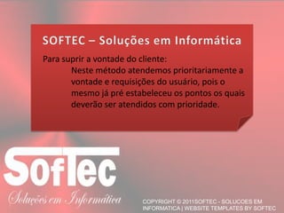 Para suprir a vontade do cliente:	Neste método atendemos prioritariamente a 	vontade e requisições do usuário, pois o 	mesmo já pré estabeleceu os pontos os quais 	deverão ser atendidos com prioridade.SOFTEC – Soluções em Informática