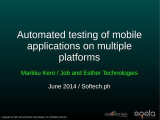 Copyright (c) 2014 Job and Esther Technologies, Inc. All Rights reserved.
1
Automated testing of mobile
applications on multiple
platforms
Markku Kero / Job and Esther Technologies
June 2014 / Softech.ph
 