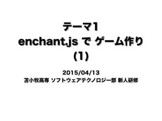 テーマ1
enchant.js で ゲーム作り
(1)
2015/04/13
苫小牧高専 ソフトウェアテクノロジー部 新人研修
 