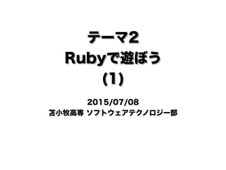 テーマ2
Rubyで遊ぼう
(1)
2015/07/08
苫小牧高専 ソフトウェアテクノロジー部
 