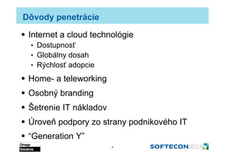 Dôvody penetrácie

  Internet a cloud technológie
  •  Dostupnosť
  •  Globálny dosah
  •  Rýchlosť adopcie

  Home- a teleworking
  Osobný branding
  Šetrenie IT nákladov
  Úroveň podpory zo strany podnikového IT
  “Generation Y”
                          4
 
