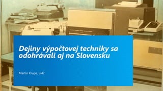 Dejiny výpočtovej techniky sa
odohrávali aj na Slovensku
Martin Krupa, ui42
 