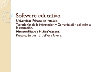 Software educativo:
Universidad Privada de Irapuato.
Tecnologías de la información y Comunicación aplicadas a
la educación.
Maestro: Ricardo MuñozVázquez.
Presentado por: IsmaelVera Rivera.
 