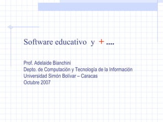 Software educativo  y  +  .... Prof. Adelaide Bianchini Depto. de Computación y Tecnología de la Información Universidad Simón Bolívar – Caracas Octubre 2007 