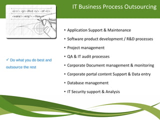 • Application Support & Maintenance
• Software product development / R&D processes
• Project management
• QA & IT audit processes
• Corporate Document management & monitoring
• Corporate portal content Support & Data entry
• Database management
• IT Security support & Analysis
 Do what you do best and
outsource the rest
IT Business Process Outsourcing
 