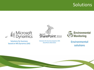 Solutions
Solutions for business
based on MS Dynamics (AX)
Solutions for business based on MS
SharePoint 2010-2013 Environmental
solutions
 