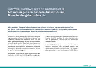 BüroWARE (Windows) deckt die kaufmännischen
Anforderungen von Handels-, Industrie- und
Dienstleistungsbetrieben ab.

BüroWARE ist eine kaufmännische Komplettlösung mit einem breiten Funktionsumfang.
Sie ist für Unternehmen konzipiert, die innerhalb eines Netzwerkes mit der kaufmännischen
Software arbeiten wollen und keinen externen Zugang benötigen.
Mit BüroWARE können Sie kaufmännische Geschäftsprozesse
organisieren, überwachen, mit Kunden kommunizieren, Preise
und Projekte kalkulieren oder die Finanzen planen. Ganz egal,
wie Ihr Unternehmen aufgestellt ist und in welchem Programmbereich Sie gerade arbeiten – Sie erhalten stets akkurate, aktuelle Informationen. Aus kaufmännischen Standardprozessen in
Bereichen wie Rechnungsstellung, Wareneingang oder Produktion extrahiert ­ üroWARE ­ undierte Informationen für betriebsB
f
wirtschaftliche Entscheidungen.

Umgekehrt gilt das natürlich auch für die unprofitablen Betriebsbereiche. ­ üroWARE ­iefert also alle notwendigen InformatioB
l
nen, um geschäft­
liche Entscheidungen mit verlässlichen
­Fakten abzusichern.
Die BüroWARE ist in drei zielgruppenorientierten Produkt­inien
l
erhältlich: BüroWARE basic, BüroWARE medium und
BüroWARE premium bieten Unternehmen von 1 bis 150 Userplätzen genau die Funktionen, die sie auch wirklich benötigen.

Mit BüroWARE können Sie zum Beispiel schnell ermitteln, welche Kunden, Verkäufer oder Artikel den größten Ertrag bringen.

11

 